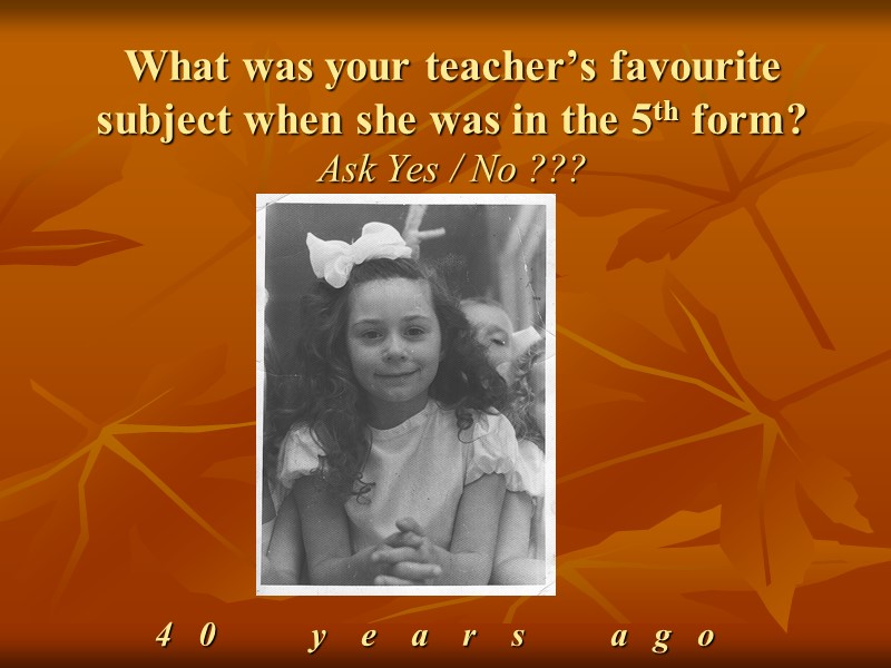 What was your teacher’s favourite subject when she was in the 5th form? Ask